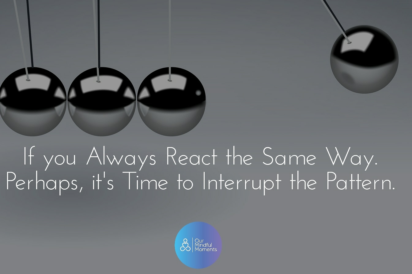 If you Always React the same way. Perhaps, its time to Interrupt the Pattern.